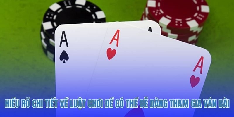 Hiểu rõ chi tiết về luật chơi để có thể dễ dàng tham gia ván bài
