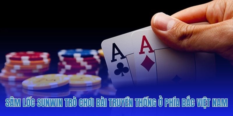 Sâm Lốc Sunwin trò chơi bài truyền thống ở phía Bắc Việt Nam